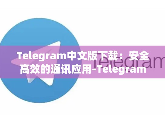 Telegram中文版下载：安全高效的通讯应用-Telegram