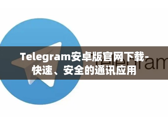 Telegram安卓版官网下载-快速、安全的通讯应用