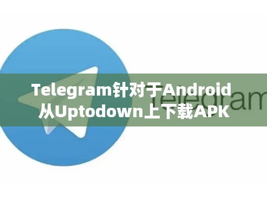 Telegram针对于Android 从Uptodown上下载APK