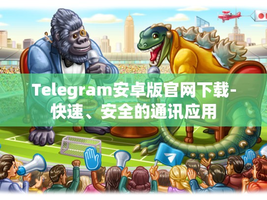 Telegram安卓版官网下载-快速、安全的通讯应用