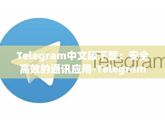 Telegram中文版下载：安全高效的通讯应用-Telegram