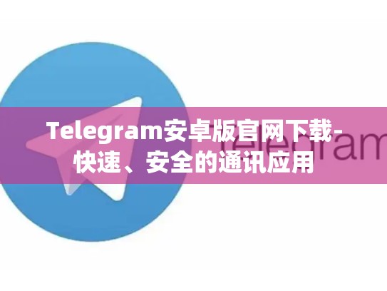 Telegram安卓版官网下载-快速、安全的通讯应用