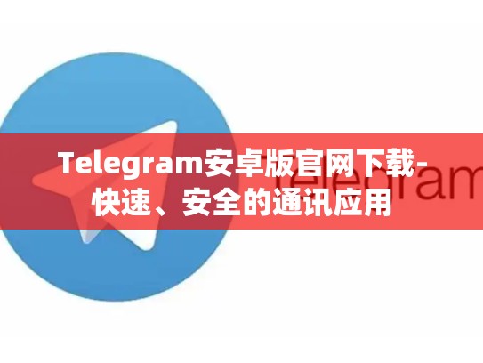 Telegram安卓版官网下载-快速、安全的通讯应用