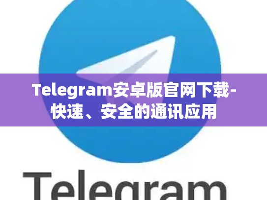 Telegram安卓版官网下载-快速、安全的通讯应用