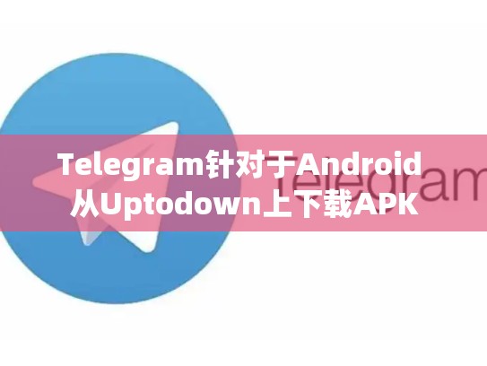 Telegram针对于Android 从Uptodown上下载APK