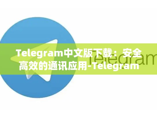 Telegram中文版下载：安全高效的通讯应用-Telegram