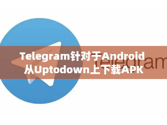 Telegram针对于Android 从Uptodown上下载APK