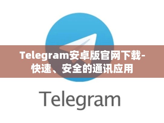 Telegram安卓版官网下载-快速、安全的通讯应用