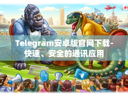 Telegram安卓版官网下载-快速、安全的通讯应用