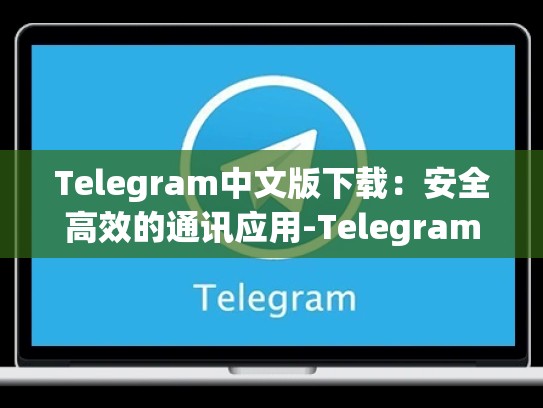 Telegram中文版下载：安全高效的通讯应用-Telegram