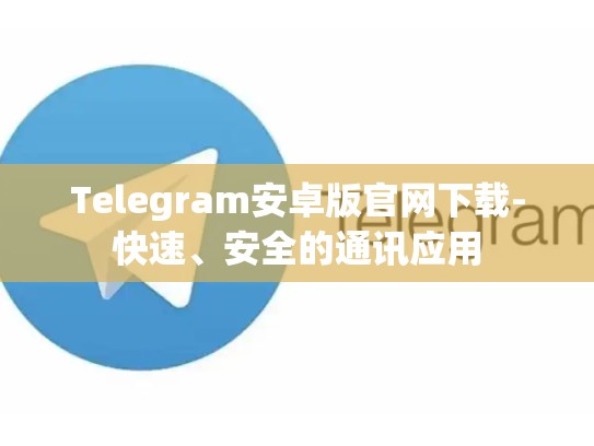 Telegram安卓版官网下载-快速、安全的通讯应用