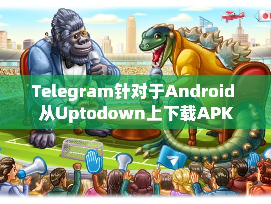 Telegram针对于Android 从Uptodown上下载APK
