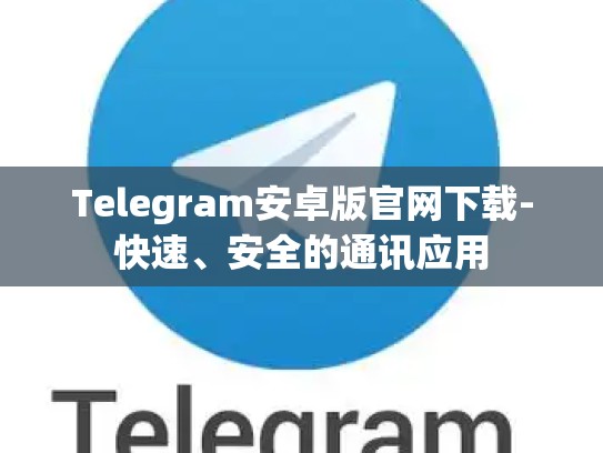 Telegram安卓版官网下载-快速、安全的通讯应用