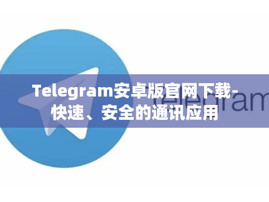 Telegram安卓版官网下载-快速、安全的通讯应用