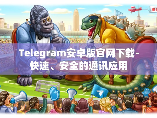Telegram安卓版官网下载-快速、安全的通讯应用