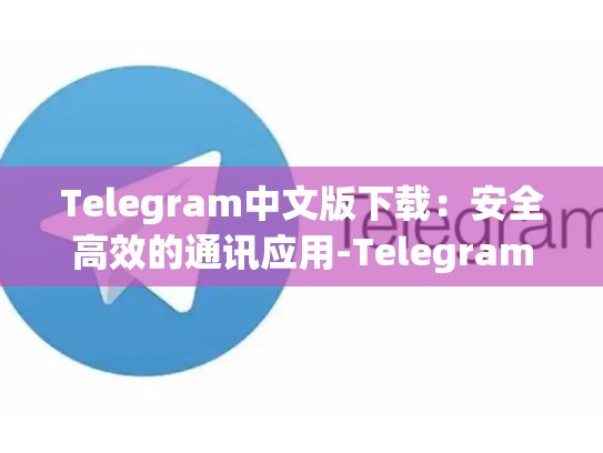 Telegram中文版下载：安全高效的通讯应用-Telegram