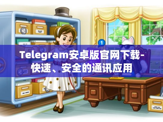 Telegram安卓版官网下载-快速、安全的通讯应用