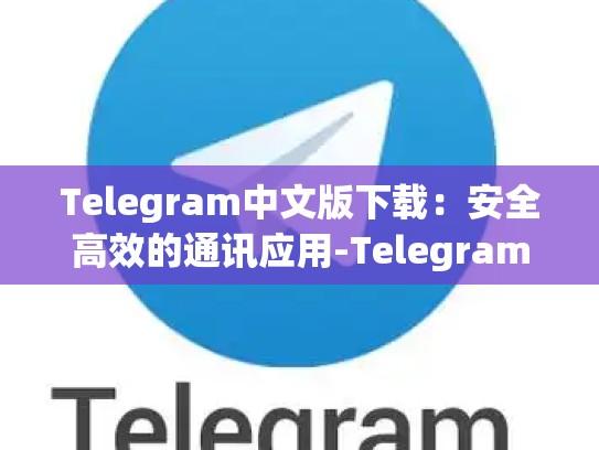 Telegram中文版下载：安全高效的通讯应用-Telegram