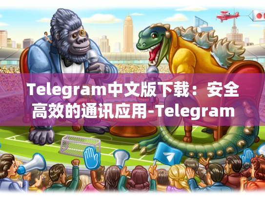 Telegram中文版下载：安全高效的通讯应用-Telegram