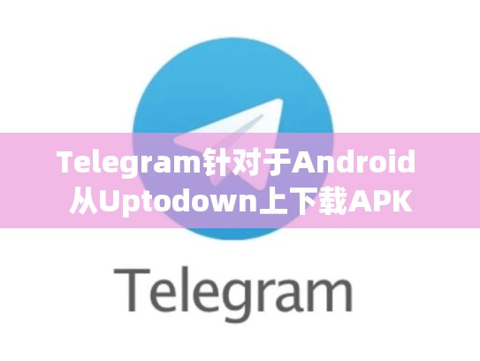 Telegram针对于Android 从Uptodown上下载APK