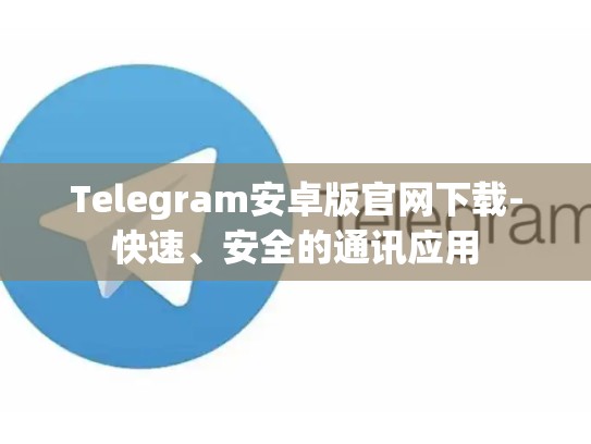 Telegram安卓版官网下载-快速、安全的通讯应用