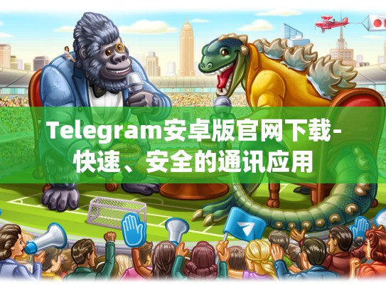 Telegram安卓版官网下载-快速、安全的通讯应用
