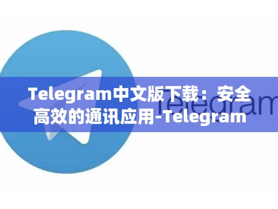 Telegram中文版下载：安全高效的通讯应用-Telegram