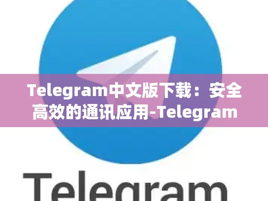 Telegram中文版下载：安全高效的通讯应用-Telegram