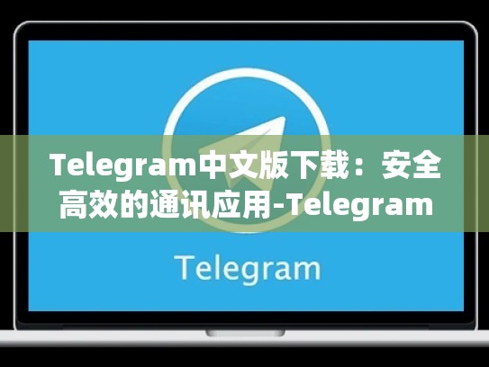 Telegram中文版下载：安全高效的通讯应用-Telegram