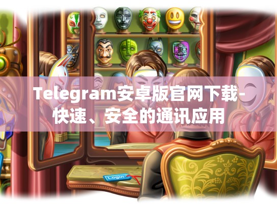 Telegram安卓版官网下载-快速、安全的通讯应用