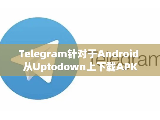 Telegram针对于Android 从Uptodown上下载APK