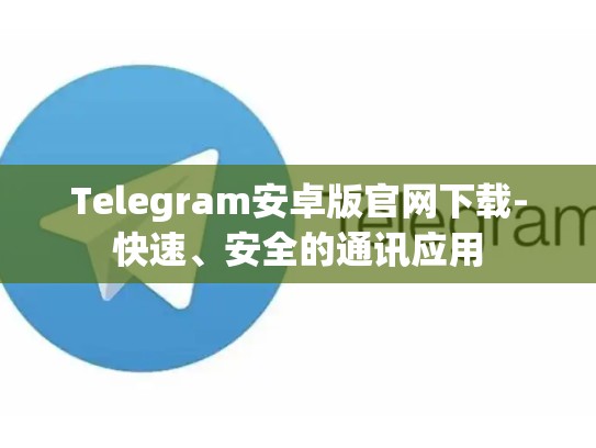 Telegram安卓版官网下载-快速、安全的通讯应用
