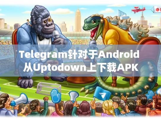 Telegram针对于Android 从Uptodown上下载APK