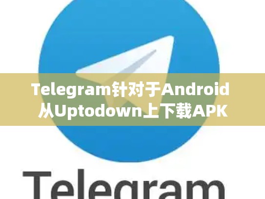 Telegram针对于Android 从Uptodown上下载APK