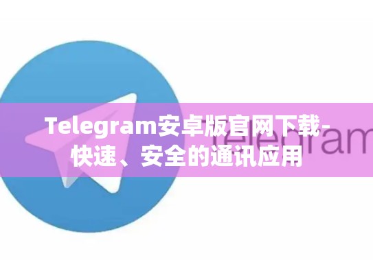 Telegram安卓版官网下载-快速、安全的通讯应用