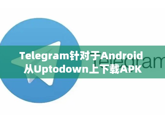 Telegram针对于Android 从Uptodown上下载APK