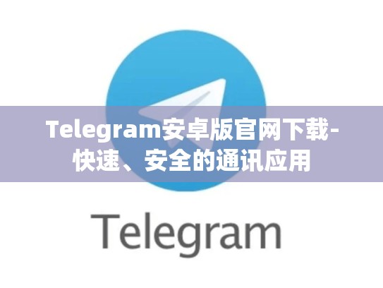 Telegram安卓版官网下载-快速、安全的通讯应用