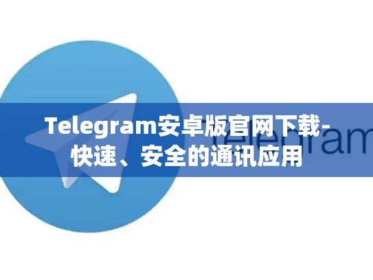Telegram安卓版官网下载-快速、安全的通讯应用