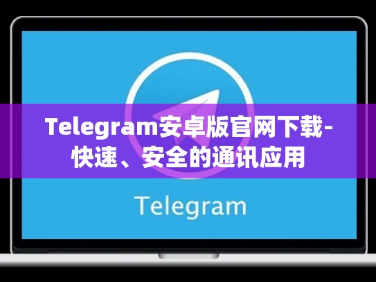 Telegram安卓版官网下载-快速、安全的通讯应用