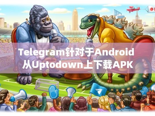Telegram针对于Android 从Uptodown上下载APK