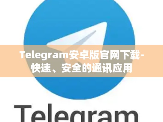 Telegram安卓版官网下载-快速、安全的通讯应用