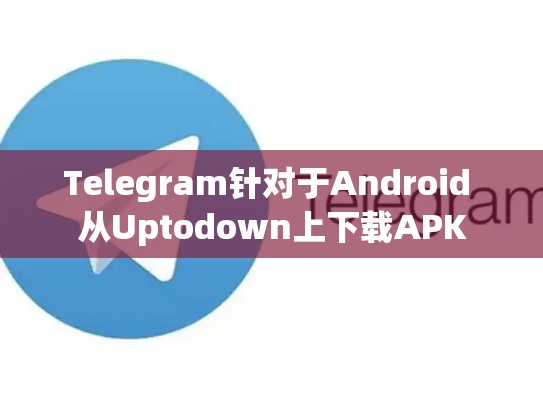 Telegram针对于Android 从Uptodown上下载APK