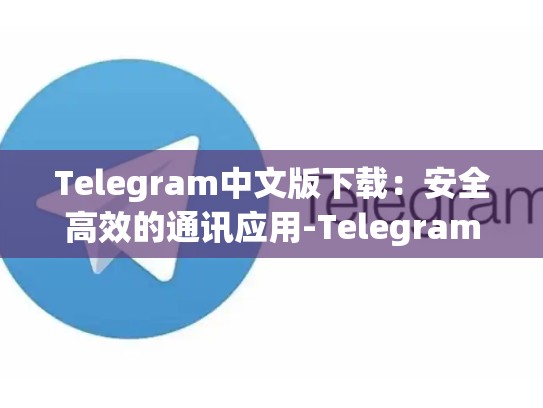 Telegram中文版下载：安全高效的通讯应用-Telegram