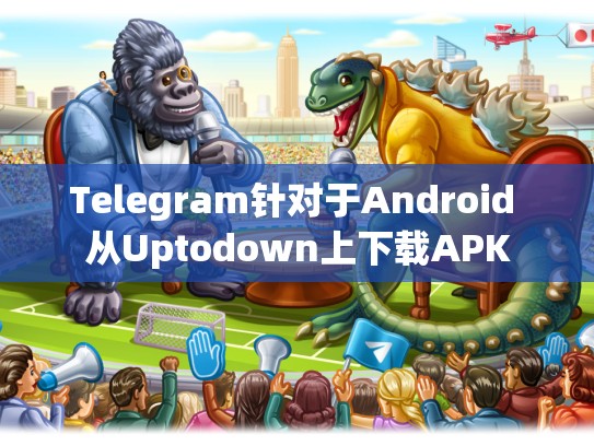 Telegram针对于Android 从Uptodown上下载APK