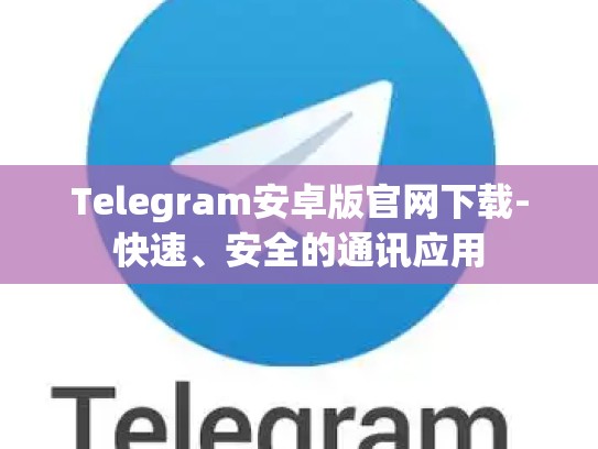 Telegram安卓版官网下载-快速、安全的通讯应用