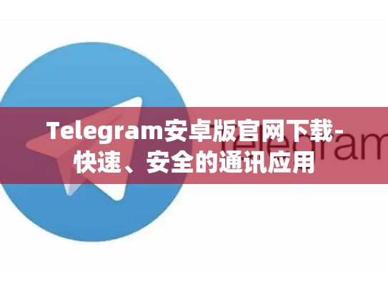 Telegram安卓版官网下载-快速、安全的通讯应用