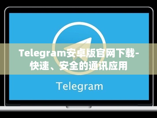 Telegram安卓版官网下载-快速、安全的通讯应用