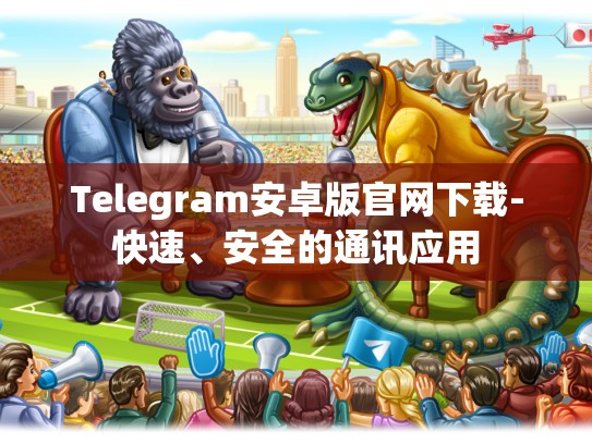 Telegram安卓版官网下载-快速、安全的通讯应用