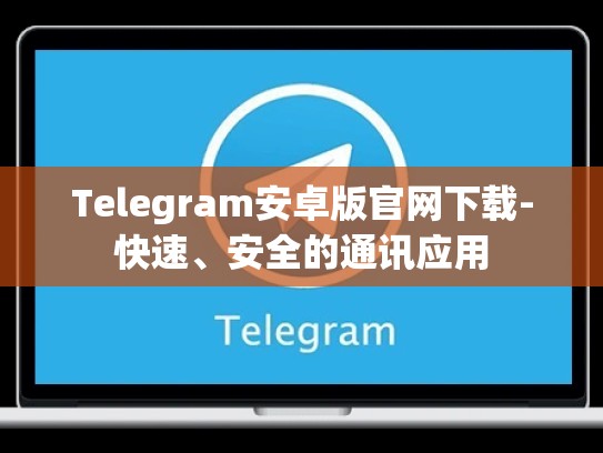 Telegram安卓版官网下载-快速、安全的通讯应用
