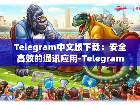 Telegram中文版下载：安全高效的通讯应用-Telegram